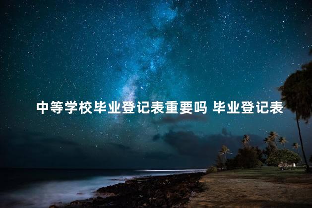 中等学校毕业登记表重要吗 毕业登记表是档案袋里的东西吗